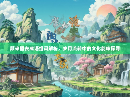 颠来播去成语组词解析，岁月流转中的文化韵味探寻
