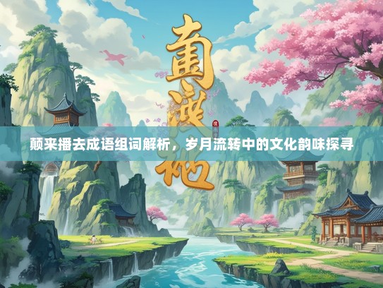 颠来播去成语组词解析，岁月流转中的文化韵味探寻