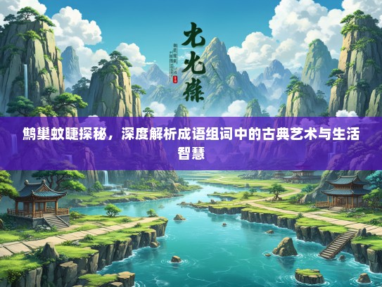 鹪巢蚊睫探秘，深度解析成语组词中的古典艺术与生活智慧