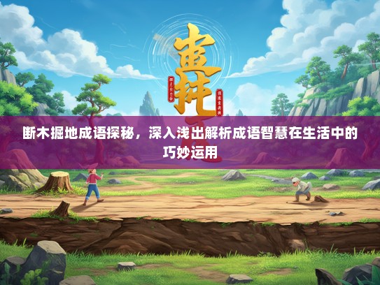 断木掘地成语探秘，深入浅出解析成语智慧在生活中的巧妙运用