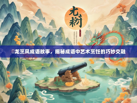 砲龙烹凤成语故事，揭秘成语中艺术烹饪的巧妙交融