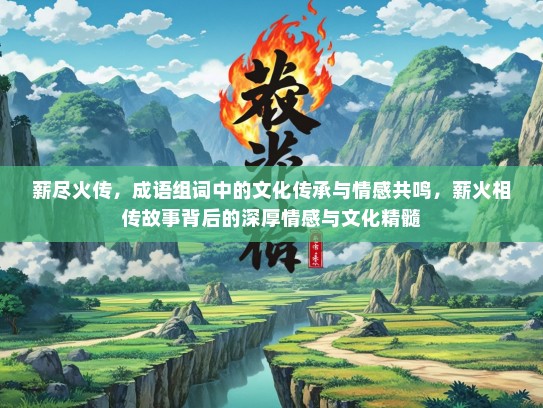 薪尽火传，成语组词中的文化传承与情感共鸣，薪火相传故事背后的深厚情感与文化精髓