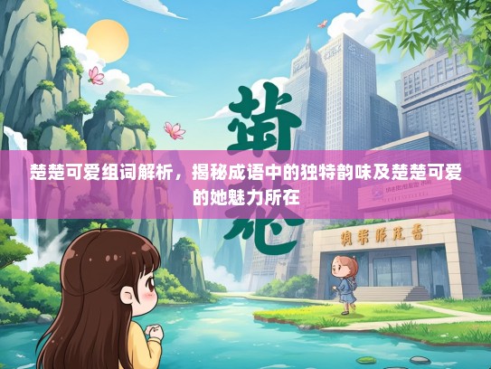 楚楚可爱组词解析，揭秘成语中的独特韵味及楚楚可爱的她魅力所在
