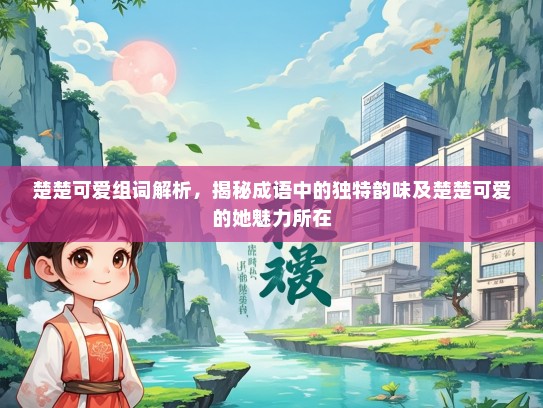 楚楚可爱组词解析，揭秘成语中的独特韵味及楚楚可爱的她魅力所在