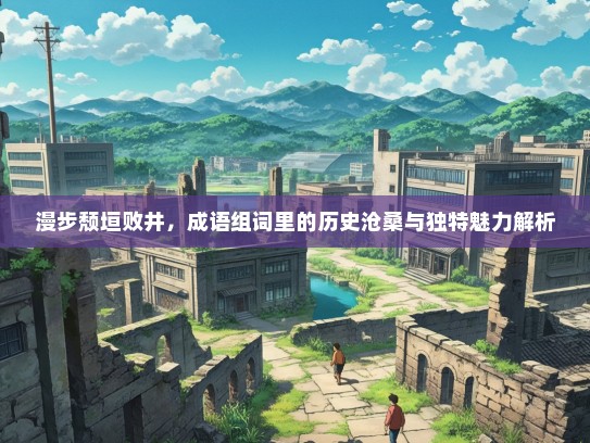 漫步颓垣败井，成语组词里的历史沧桑与独特魅力解析
