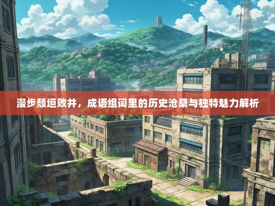 漫步颓垣败井，成语组词里的历史沧桑与独特魅力解析
