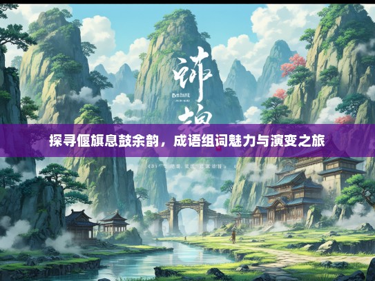 探寻偃旗息鼓余韵，成语组词魅力与演变之旅