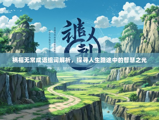 祸福无常成语组词解析，探寻人生路途中的智慧之光