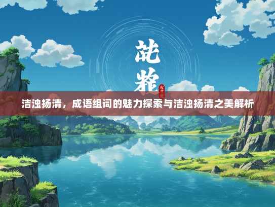 洁浊扬清，成语组词的魅力探索与洁浊扬清之美解析
