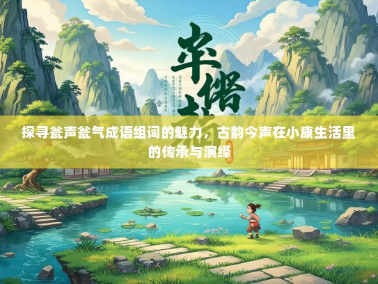 探寻瓮声瓮气成语组词的魅力，古韵今声在小康生活里的传承与演绎