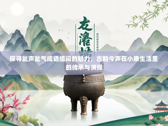 探寻瓮声瓮气成语组词的魅力，古韵今声在小康生活里的传承与演绎