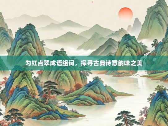 匀红点翠成语组词，探寻古典诗意韵味之美