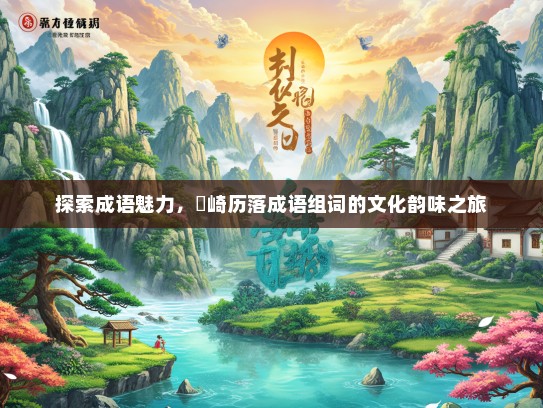 探索成语魅力，崟崎历落成语组词的文化韵味之旅