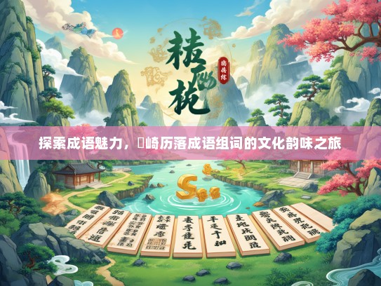 探索成语魅力，崟崎历落成语组词的文化韵味之旅