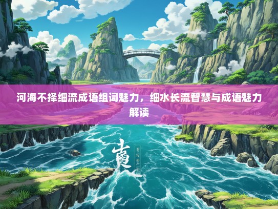 河海不择细流成语组词魅力，细水长流智慧与成语魅力解读