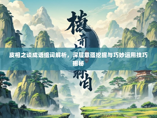 皮相之谈成语组词解析，深层意蕴挖掘与巧妙运用技巧揭秘