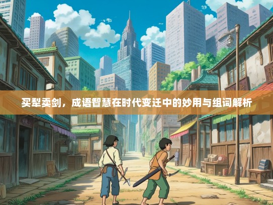 买犁卖剑，成语智慧在时代变迁中的妙用与组词解析