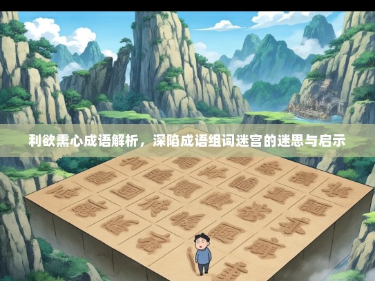 利欲熏心成语解析，深陷成语组词迷宫的迷思与启示