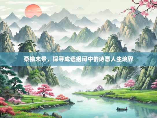 桑榆末景，探寻成语组词中的诗意人生境界