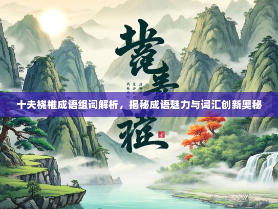 十夫桡椎成语组词解析，揭秘成语魅力与词汇创新奥秘