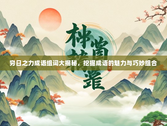 穷日之力成语组词大揭秘，挖掘成语的魅力与巧妙组合