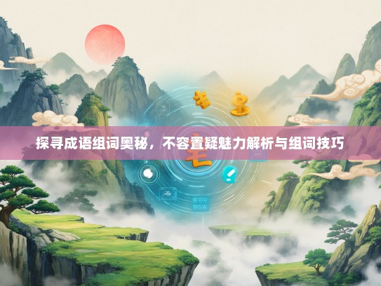 探寻成语组词奥秘，不容置疑魅力解析与组词技巧