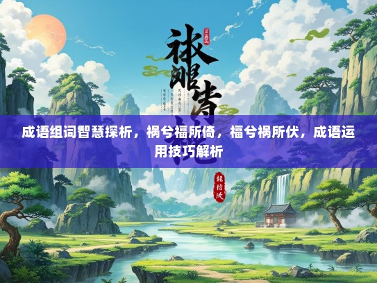 成语组词智慧探析，祸兮福所倚，福兮祸所伏，成语运用技巧解析