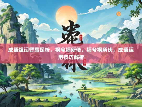 成语组词智慧探析，祸兮福所倚，福兮祸所伏，成语运用技巧解析