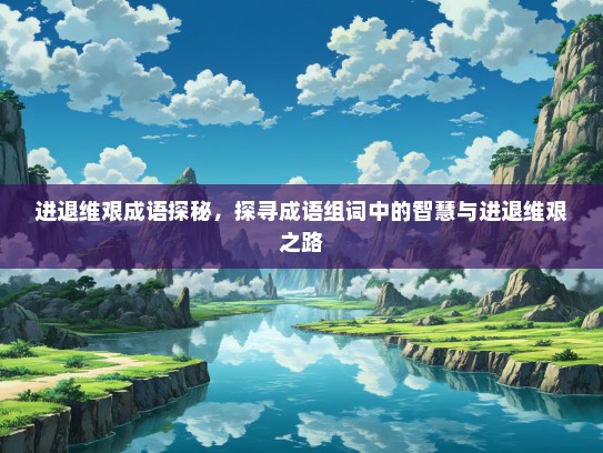 进退维艰成语探秘，探寻成语组词中的智慧与进退维艰之路
