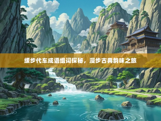 缓步代车成语组词探秘，漫步古典韵味之旅