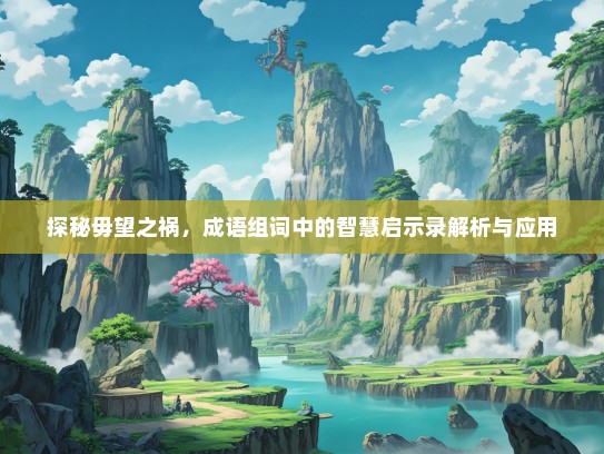 探秘毋望之祸，成语组词中的智慧启示录解析与应用