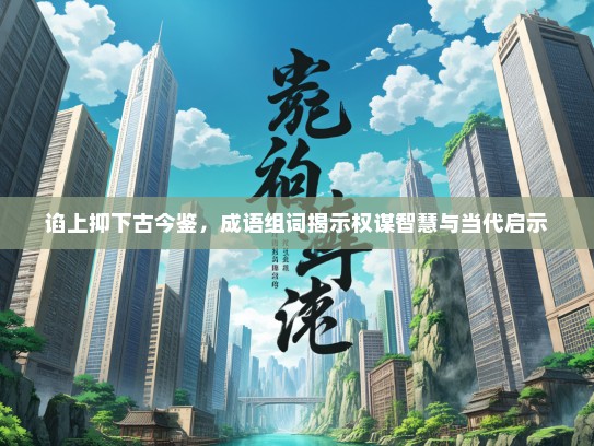 谄上抑下古今鉴，成语组词揭示权谋智慧与当代启示