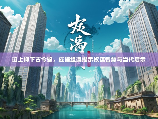 谄上抑下古今鉴，成语组词揭示权谋智慧与当代启示