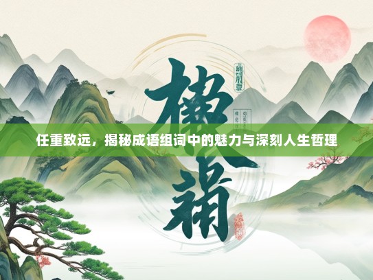 任重致远，揭秘成语组词中的魅力与深刻人生哲理