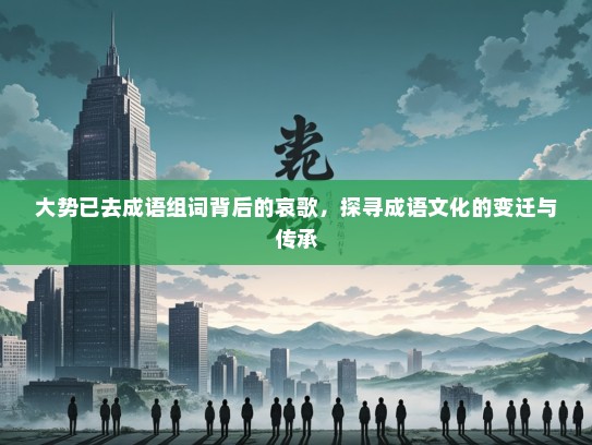 大势已去成语组词背后的哀歌，探寻成语文化的变迁与传承
