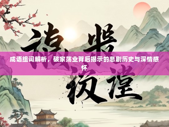 成语组词解析，破家荡业背后揭示的悲剧历史与深情感怀