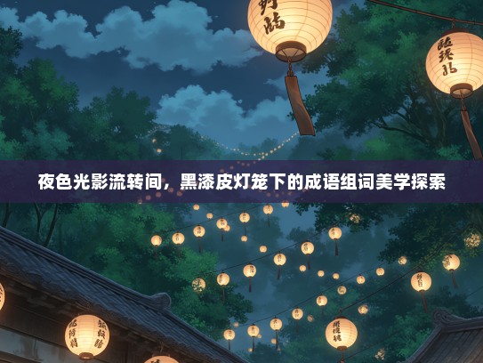 夜色光影流转间，黑漆皮灯笼下的成语组词美学探索