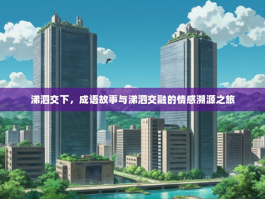 涕泗交下，成语故事与涕泗交融的情感溯源之旅