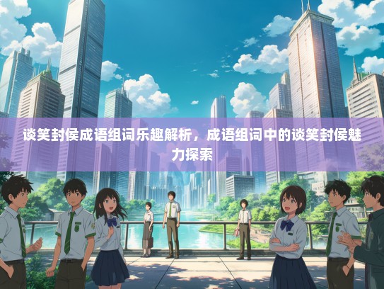 谈笑封侯成语组词乐趣解析，成语组词中的谈笑封侯魅力探索