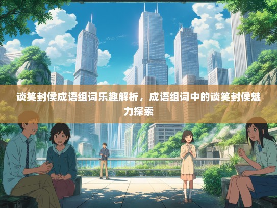 谈笑封侯成语组词乐趣解析，成语组词中的谈笑封侯魅力探索