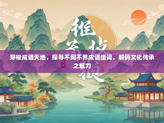 穿梭成语天地，探寻不间不界成语组词，解码文化传承之魅力