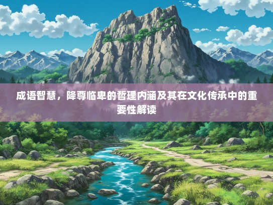 成语智慧，降尊临卑的哲理内涵及其在文化传承中的重要性解读
