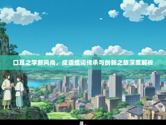 口耳之学新风尚，成语组词传承与创新之旅深度解析