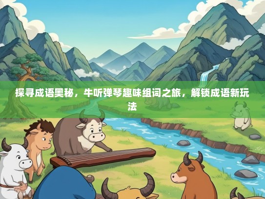 探寻成语奥秘，牛听弹琴趣味组词之旅，解锁成语新玩法