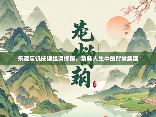 乐道忘饥成语组词探秘，韵味人生中的智慧集锦