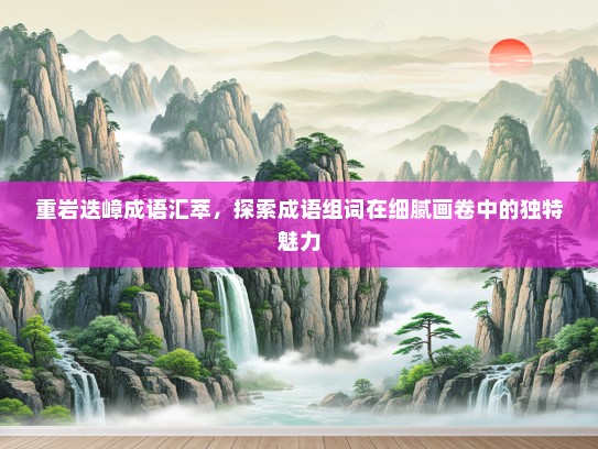重岩迭嶂成语汇萃，探索成语组词在细腻画卷中的独特魅力