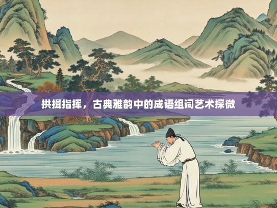 拱揖指挥，古典雅韵中的成语组词艺术探微