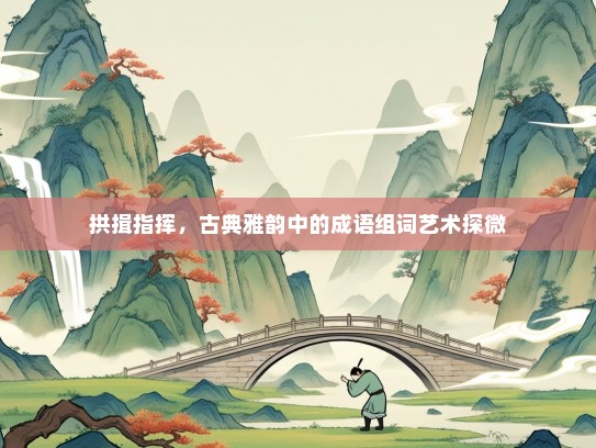 拱揖指挥，古典雅韵中的成语组词艺术探微