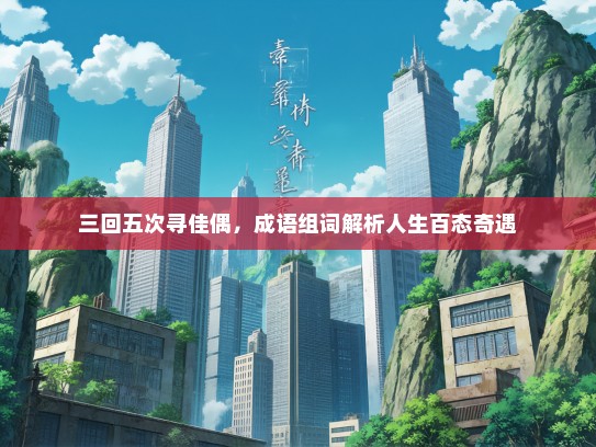 三回五次寻佳偶，成语组词解析人生百态奇遇