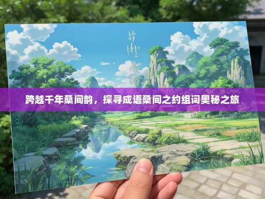 跨越千年桑间韵，探寻成语桑间之约组词奥秘之旅